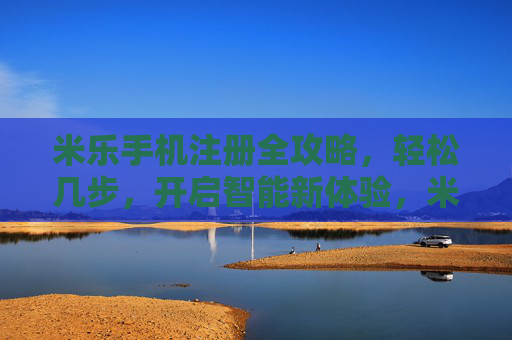 米乐手机注册全攻略，轻松几步，开启智能新体验，米乐手机注册全攻略，轻松开启智能新体验