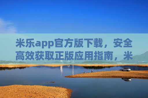 米乐app官方版下载，安全高效获取正版应用指南，米乐app官方版下载，安全高效获取正版应用指南