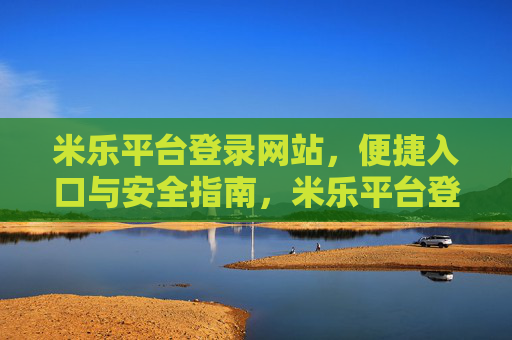米乐平台登录网站，便捷入口与安全指南，米乐平台登录网站，便捷入口与安全指南