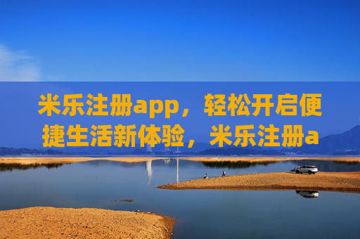 米乐注册app，轻松开启便捷生活新体验，米乐注册app，轻松开启便捷生活新体验