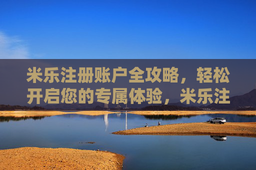 米乐注册账户全攻略，轻松开启您的专属体验，米乐注册账户全攻略，轻松开启专属体验