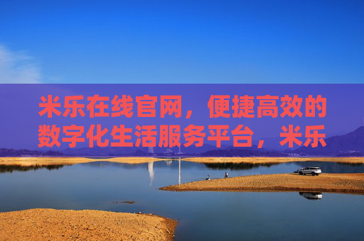 米乐在线官网，便捷高效的数字化生活服务平台，米乐在线，便捷高效的数字化生活服务平台