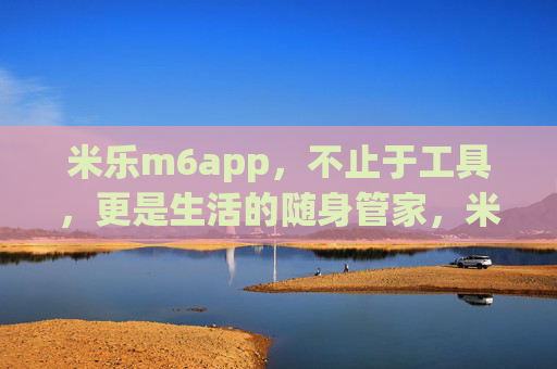 米乐m6app，不止于工具，更是生活的随身管家，米乐m6app，不止于工具，更是生活的随身管家