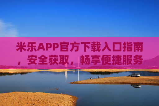米乐APP官方下载入口指南，安全获取，畅享便捷服务，米乐APP官方下载入口指南，安全获取，畅享便捷服务