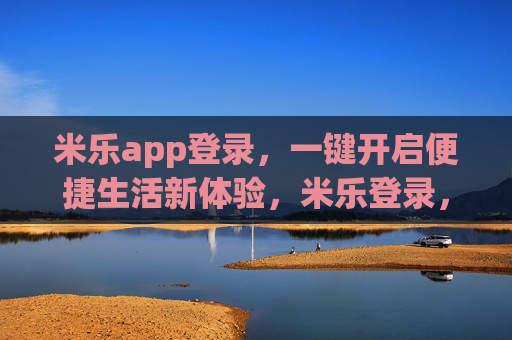 米乐app登录，一键开启便捷生活新体验，米乐登录，一键开启便捷生活新体验