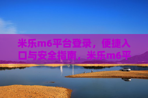 米乐m6平台登录，便捷入口与安全指南，米乐m6平台登录，便捷入口与安全指南