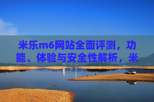 米乐m6网站全面评测，功能、体验与安全性解析，米乐m6网站全面评测，功能、体验与安全性解析