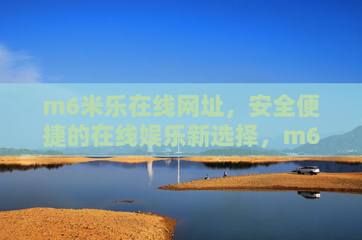 m6米乐在线网址,安全便捷的在线娱乐新选择,m6米乐在线网址,安全便捷的在线娱乐新选择 m6米乐在线网址,安全便捷的在线娱乐新选择,m6米乐在线网址,安全便捷的在线娱乐新选择