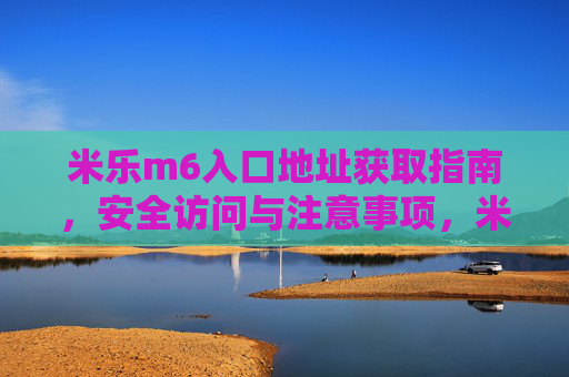 米乐m6入口地址获取指南,安全访问与注意事项,米乐m6入口地址获取与安全访问指南 米乐m6入口地址获取指南,安全访问与注意事项,米乐m6入口地址获取与安全访问指南