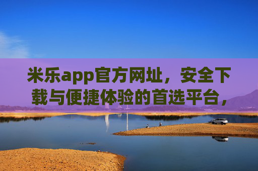 米乐app官方网址，安全下载与便捷体验的首选平台，米乐app官方网址，安全下载与便捷体验的首选平台