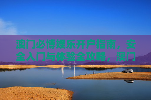 澳门必博娱乐开户指南，安全入门与体验全攻略，澳门必博娱乐开户指南，安全入门与体验全攻略