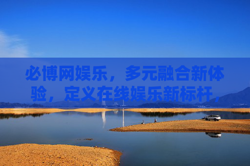 必博网娱乐，多元融合新体验，定义在线娱乐新标杆，必博网娱乐，多元融合新体验，定义在线娱乐新标杆