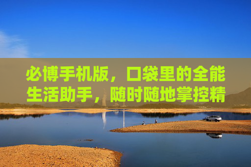 必博手机版，口袋里的全能生活助手，随时随地掌控精彩