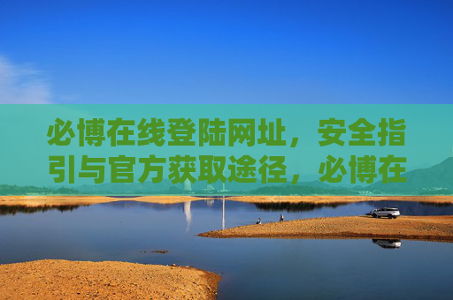 必博在线登陆网址，安全指引与官方获取途径，必博在线登陆网址，安全指引与官方获取途径