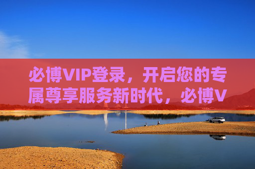 必博VIP登录，开启您的专属尊享服务新时代，必博VIP登录，开启专属尊享服务新时代