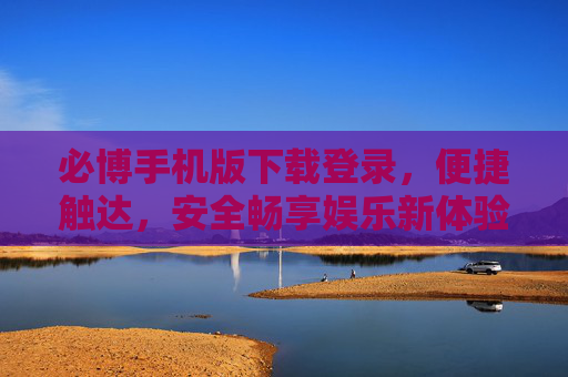 必博手机版下载登录，便捷触达，安全畅享娱乐新体验，必博手机版，便捷触达，安全畅享娱乐新体验