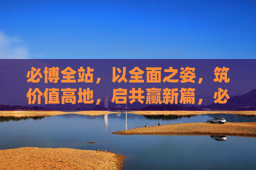 必博全站，以全面之姿，筑价值高地，启共赢新篇，必博全站，全面筑高地，共赢启新篇