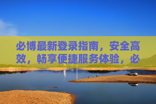 必博最新登录指南，安全高效，畅享便捷服务体验，必博最新登录指南，安全高效，畅享便捷服务体验