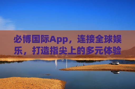 必博国际App，连接全球娱乐，打造指尖上的多元体验，必博国际App，指尖畅玩全球多元娱乐