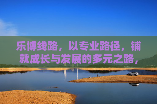 乐博线路，以专业路径，铺就成长与发展的多元之路，乐博线路，专业路径铺就多元成长路