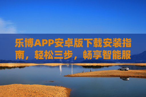 乐博APP安卓版下载安装指南，轻松三步，畅享智能服务，乐博APP安卓版下载安装指南，轻松三步畅享智能服务