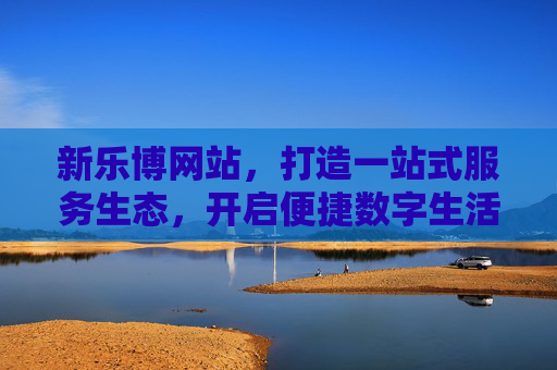 新乐博网站，打造一站式服务生态，开启便捷数字生活，新乐博，一站式服务生态，便捷数字生活
