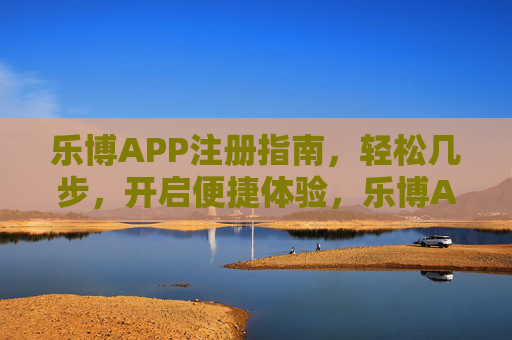 乐博APP注册指南，轻松几步，开启便捷体验，乐博APP注册，轻松几步，开启便捷体验
