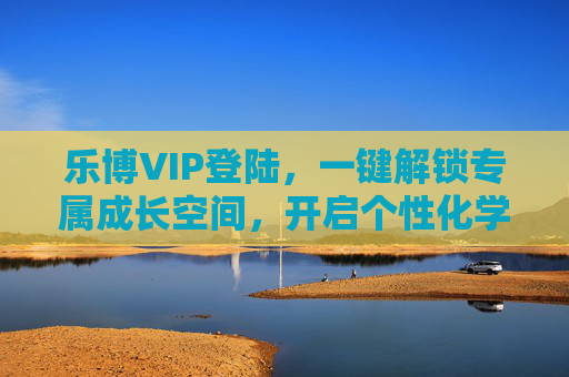 乐博VIP登陆，一键解锁专属成长空间，开启个性化学习新篇章，乐博VIP登陆，一键解锁专属成长，开启个性化学习新篇章