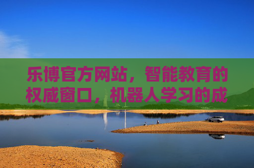 乐博官方网站，智能教育的权威窗口，机器人学习的成长伙伴，乐博官网，智能教育权威窗口，机器人学习成长伙伴