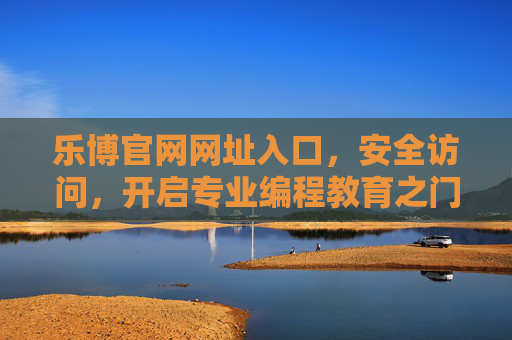 乐博官网网址入口，安全访问，开启专业编程教育之门，乐博官网安全入口，开启专业编程教育之门
