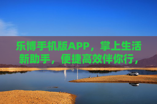 乐博手机版APP，掌上生活新助手，便捷高效伴你行，乐博手机版APP，掌上生活新助手，便捷高效伴你行