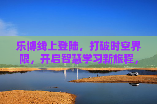 乐博线上登陆，打破时空界限，开启智慧学习新旅程，乐博线上登陆，打破时空界限，开启智慧学习新旅程