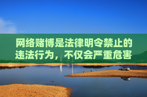 网络赌博是法律明令禁止的违法行为，不仅会严重危害个人财产安全和家庭幸福，还可能引发一系列社会问题，破坏社会秩序。任何形式的赌博活动都与我国社会主义核心价值观背道而驰，必须坚决抵制，网络赌博违法害人害社会，坚决抵制