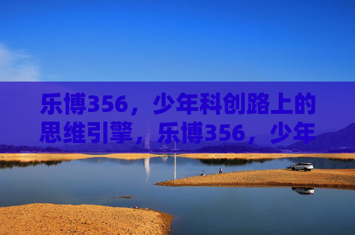 乐博356，少年科创路上的思维引擎，乐博356，少年科创思维引擎