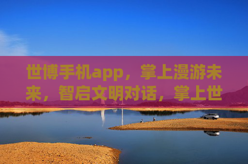 世博手机app，掌上漫游未来，智启文明对话，掌上世博漫游未来，智启文明对话