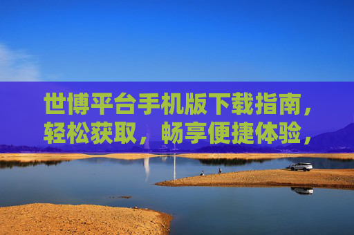 世博平台手机版下载指南，轻松获取，畅享便捷体验，世博平台手机版下载指南，轻松获取，畅享便捷