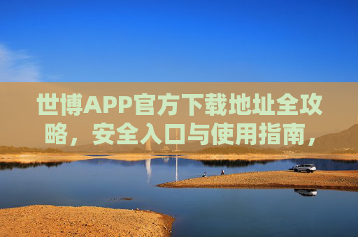 世博APP官方下载地址全攻略，安全入口与使用指南，世博APP官方下载全攻略，安全入口与使用指南