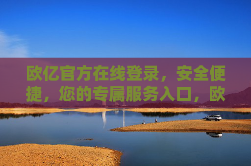 欧亿官方在线登录，安全便捷，您的专属服务入口，欧亿官方在线登录，安全便捷的专属服务入口