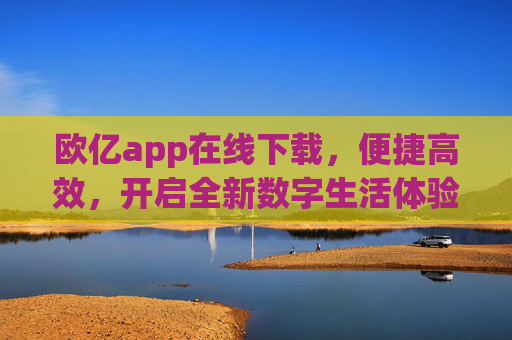 欧亿app在线下载,便捷高效,开启全新数字生活体验,欧亿app在线下载,便捷高效开启数字新生活 欧亿app在线下载,便捷高效,开启全新数字生活体验,欧亿app在线下载,便捷高效开启数字新生活
