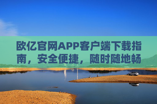 欧亿官网APP客户端下载指南，安全便捷，随时随地畅享服务，欧亿官网APP下载指南，安全便捷，随时随地畅享服务