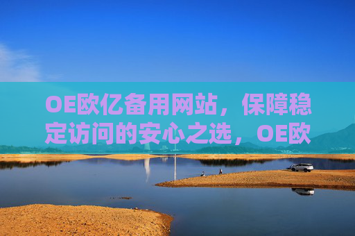 OE欧亿备用网站,保障稳定访问的安心之选,OE欧亿备用网站,稳定访问的安心之选 OE欧亿备用网站,保障稳定访问的安心之选,OE欧亿备用网站,稳定访问的安心之选