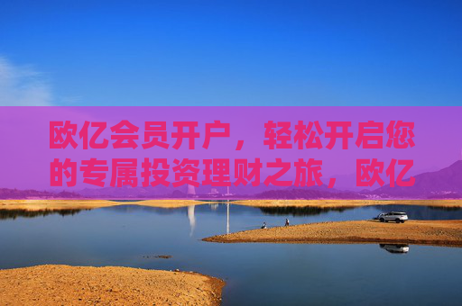 欧亿会员开户,轻松开启您的专属投资理财之旅,欧亿会员开户,轻松开启专属投资理财之旅 欧亿会员开户,轻松开启您的专属投资理财之旅,欧亿会员开户,轻松开启专属投资理财之旅