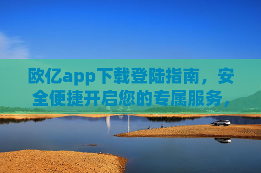 欧亿app下载登陆指南,安全便捷开启您的专属服务,欧亿app下载登陆指南,安全便捷开启专属服务 欧亿app下载登陆指南,安全便捷开启您的专属服务,欧亿app下载登陆指南,安全便捷开启专属服务