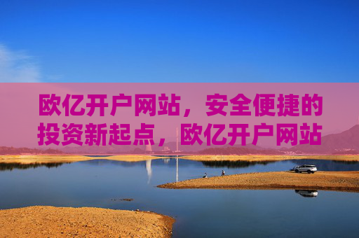 欧亿开户网站,安全便捷的投资新起点,欧亿开户网站,安全便捷的投资新起点 欧亿开户网站,安全便捷的投资新起点,欧亿开户网站,安全便捷的投资新起点