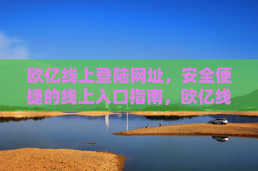 欧亿线上登陆网址,安全便捷的线上入口指南,欧亿线上安全便捷登陆入口指南 欧亿线上登陆网址,安全便捷的线上入口指南,欧亿线上安全便捷登陆入口指南