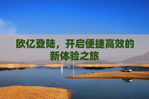 欧亿登陆，开启便捷高效的新体验之旅