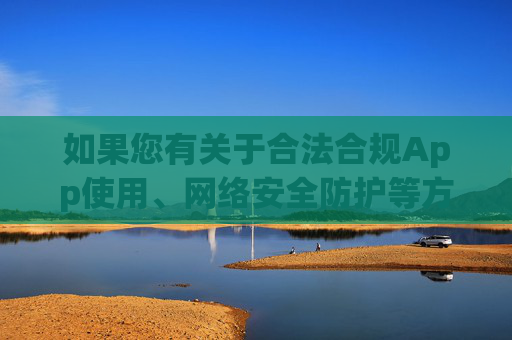 如果您有关于合法合规App使用、网络安全防护等方面的疑问，欢迎随时提出，我们将竭诚为您提供帮助，合法合规App使用与网络安全防护咨询服务