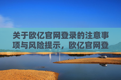 关于欧亿官网登录的注意事项与风险提示,欧亿官网登录注意事项与风险提示 关于欧亿官网登录的注意事项与风险提示,欧亿官网登录注意事项与风险提示