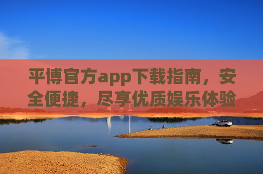 平博官方app下载指南，安全便捷，尽享优质娱乐体验，平博官方app下载指南，安全便捷，尽享优质娱乐