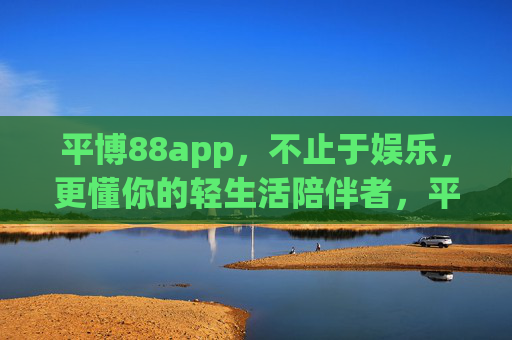 平博88app，不止于娱乐，更懂你的轻生活陪伴者，平博88app，轻生活陪伴，不止于娱乐